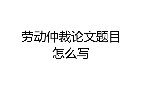 劳动仲裁论文题目怎么写