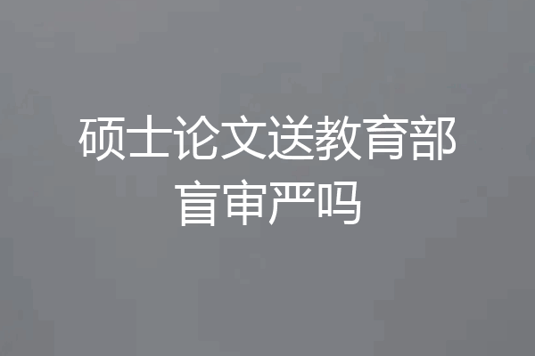 硕士论文送教育部盲审严吗