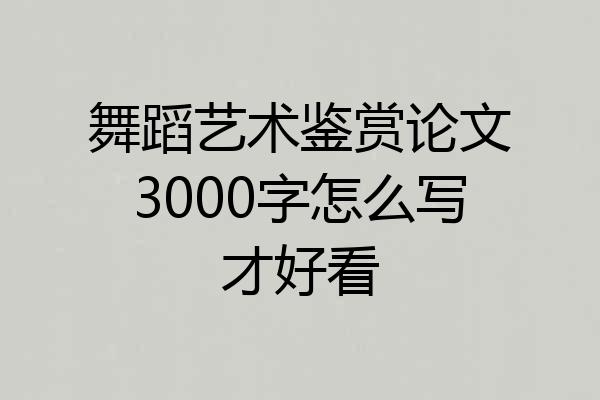 舞蹈艺术鉴赏论文3000字怎么写才好看