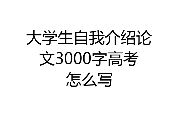 大学生自我介绍论文3000字高考怎么写