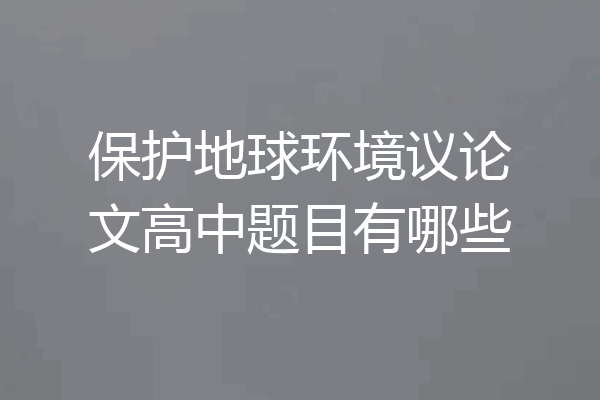 保护地球环境议论文高中题目有哪些