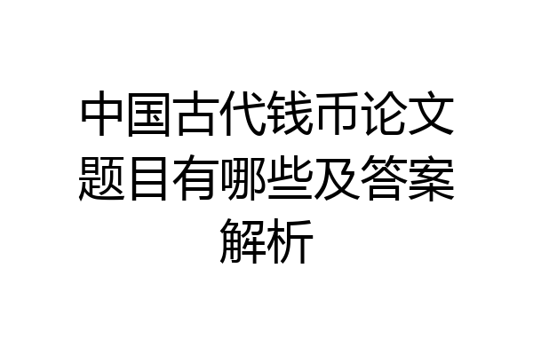 中国古代钱币论文题目有哪些及答案解析