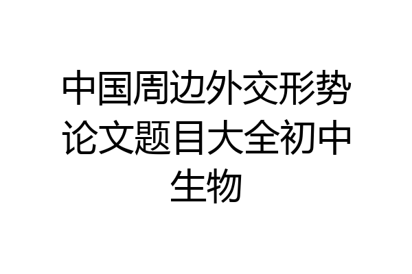 中国周边外交形势论文题目大全初中生物