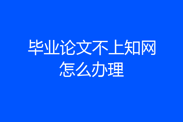 毕业论文不上知网怎么办理