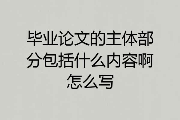 毕业论文的主体部分包括什么内容啊怎么写