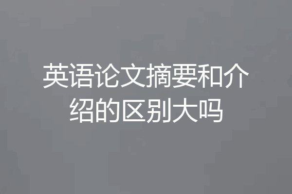 英语论文摘要和介绍的区别大吗