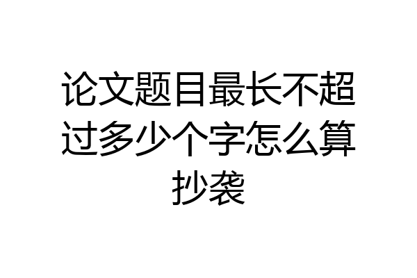 论文题目最长不超过多少个字怎么算抄袭