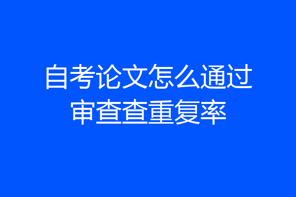 自考论文怎么通过审查查重复率