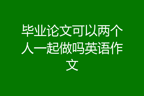 毕业论文可以两个人一起做吗英语作文