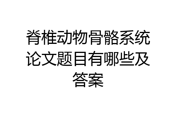脊椎动物骨骼系统论文题目有哪些及答案