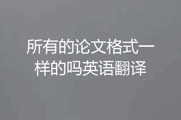 所有的论文格式一样的吗英语翻译
