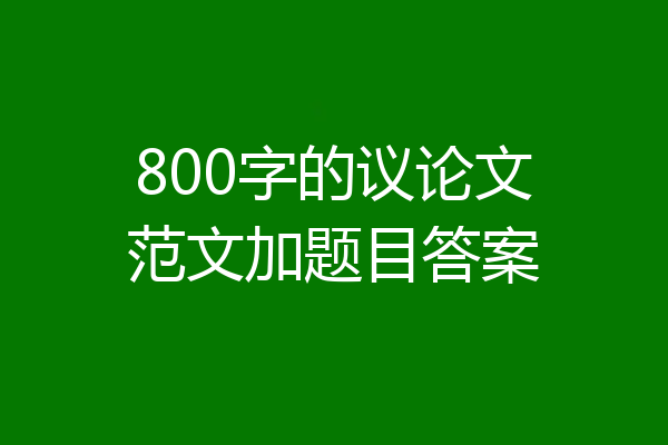 800字的议论文范文加题目答案