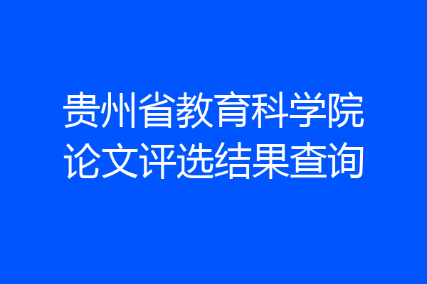 贵州省教育科学院论文评选结果查询