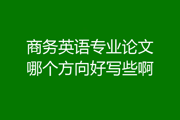 商务英语专业论文哪个方向好写些啊