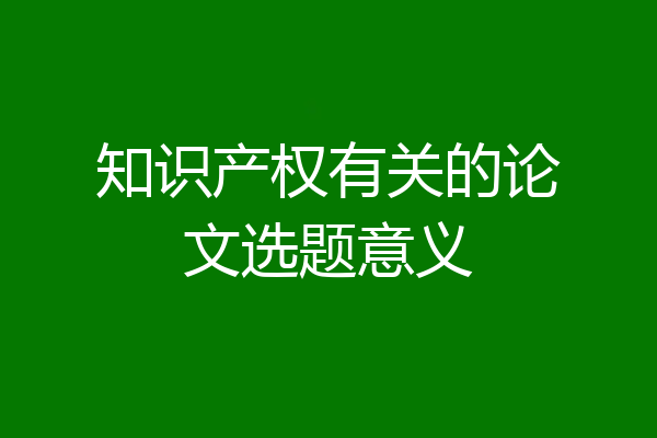 知识产权有关的论文选题意义
