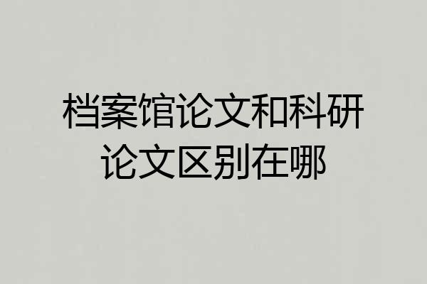 档案馆论文和科研论文区别在哪
