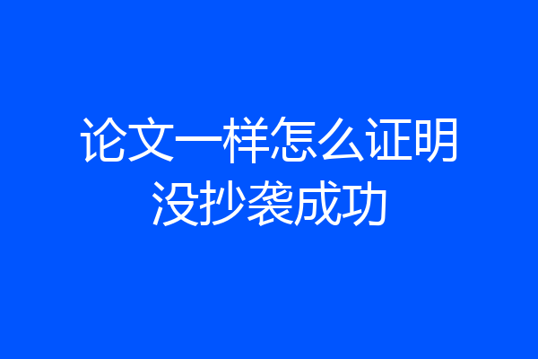 论文一样怎么证明没抄袭成功