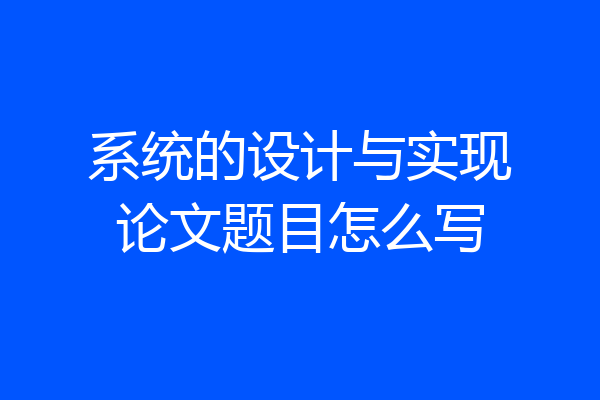 系统的设计与实现论文题目怎么写