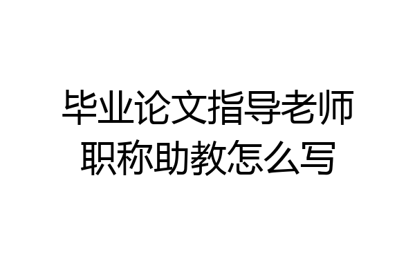 毕业论文指导老师职称助教怎么写