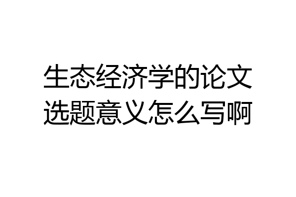 生态经济学的论文选题意义怎么写啊