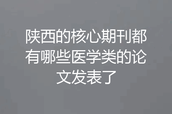 陕西的核心期刊都有哪些医学类的论文发表了