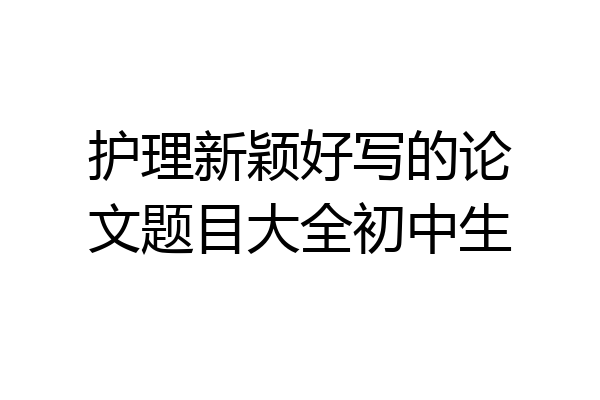 护理新颖好写的论文题目大全初中生