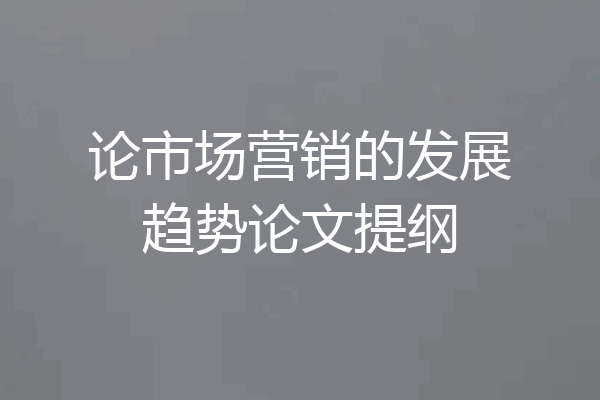 论市场营销的发展趋势论文提纲