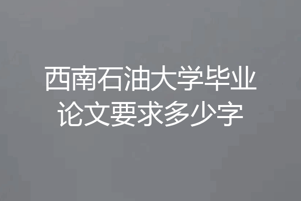 西南石油大学毕业论文要求多少字