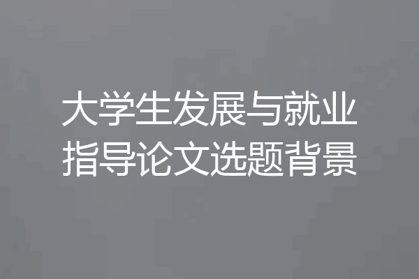 大学生发展与就业指导论文选题背景