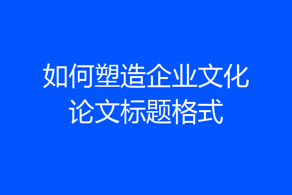 如何塑造企业文化论文标题格式