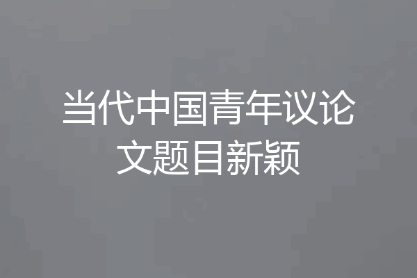 当代中国青年议论文题目新颖