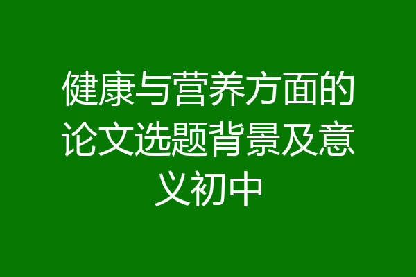 健康与营养方面的论文选题背景及意义初中