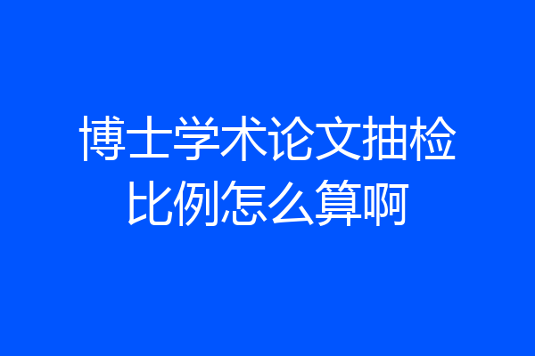 博士学术论文抽检比例怎么算啊