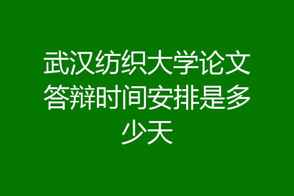 武汉纺织大学论文答辩时间安排是多少天