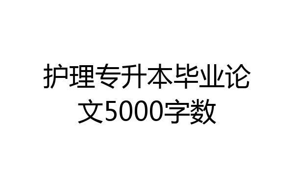 护理专升本毕业论文5000字数