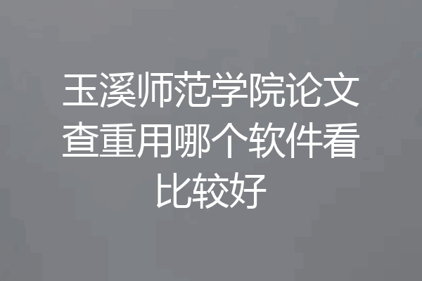 玉溪师范学院论文查重用哪个软件看比较好
