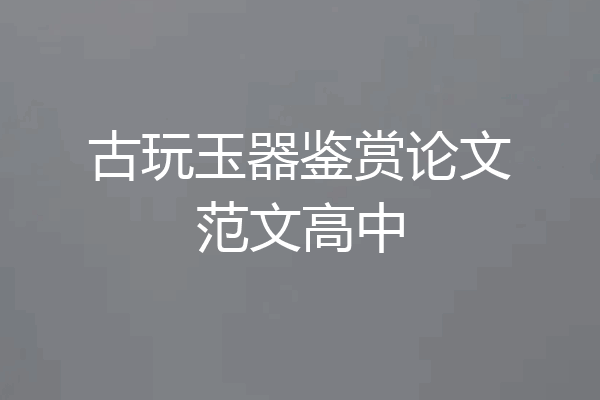 古玩玉器鉴赏论文范文高中