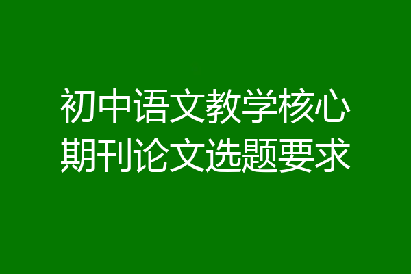 初中语文教学核心期刊论文选题要求