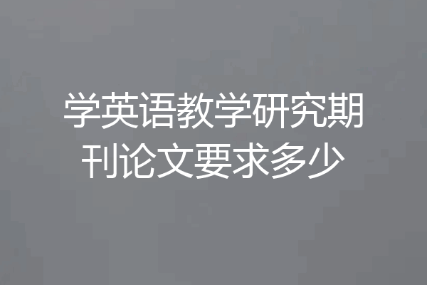 学英语教学研究期刊论文要求多少