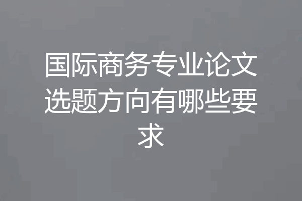 国际商务专业论文选题方向有哪些要求