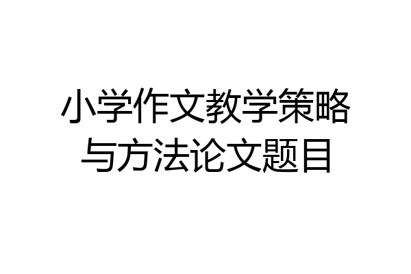 小学作文教学策略与方法论文题目