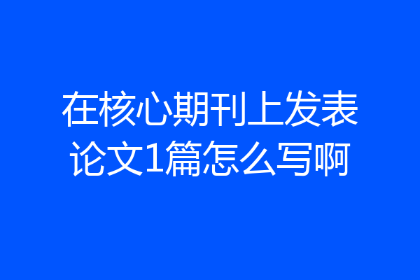 在核心期刊上发表论文1篇怎么写啊