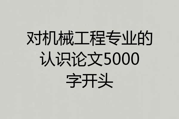对机械工程专业的认识论文5000字开头