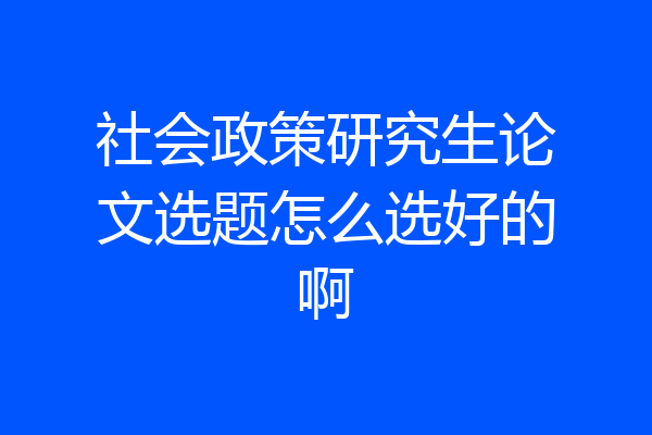 社会政策研究生论文选题怎么选好的啊