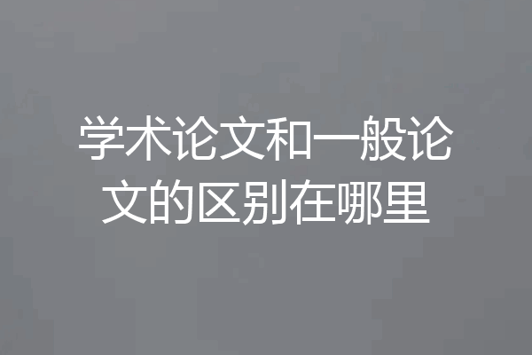 学术论文和一般论文的区别在哪里