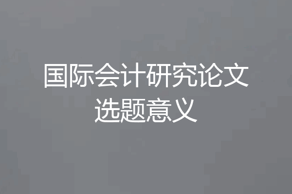 国际会计研究论文选题意义