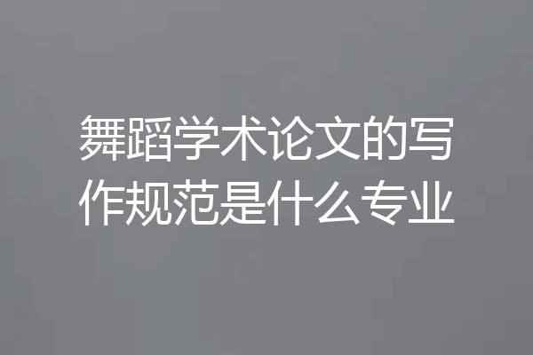 舞蹈学术论文的写作规范是什么专业