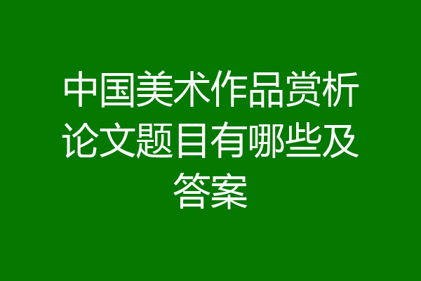中国美术作品赏析论文题目有哪些及答案
