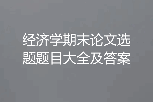 经济学期末论文选题题目大全及答案