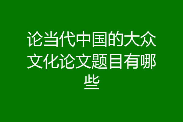 论当代中国的大众文化论文题目有哪些
